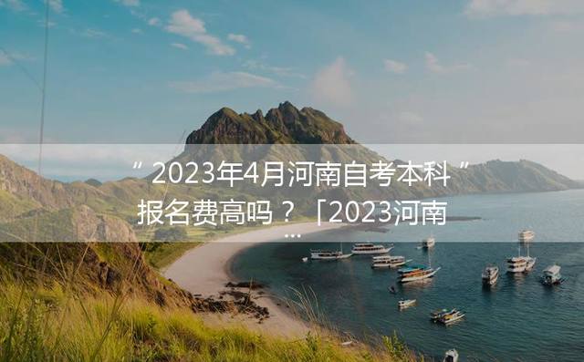 2023年4月河南自考本科报名费高吗？「2023河南自考本科报名时间」