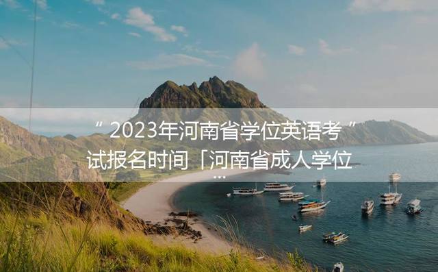 2023年河南省学位英语考试报名时间「河南省成人学位英语考试真题」