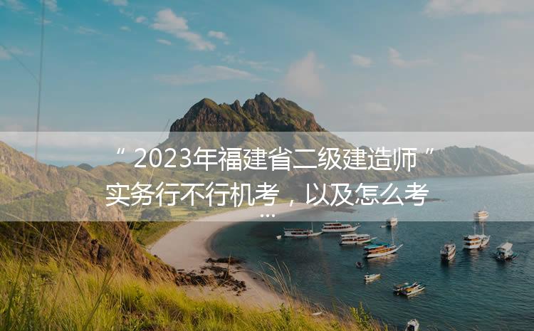 2023年福建省二级建造师实务行不行机考，以及怎么考